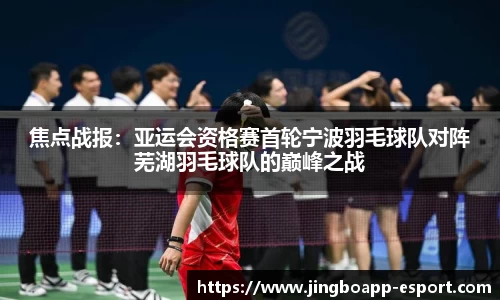 焦点战报：亚运会资格赛首轮宁波羽毛球队对阵芜湖羽毛球队的巅峰之战
